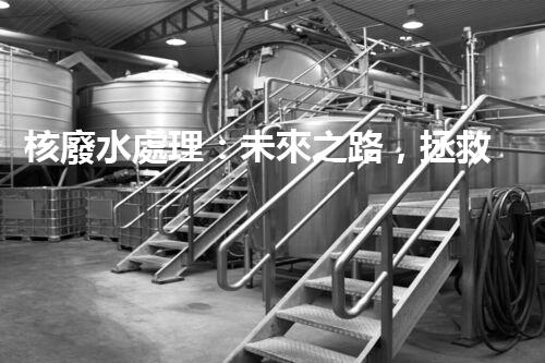 核廢水處理：未來之路，拯救地球的希望！